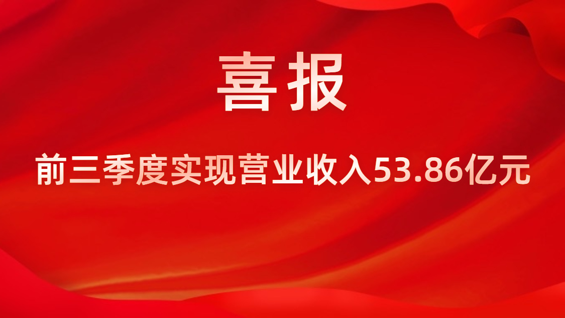 喜报！公司前三季度实现营业收入53.86亿元，同比上升42%